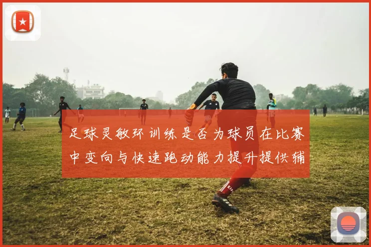 足球灵敏环训练是否为球员在比赛中变向与快速跑动能力提升提供辅助
