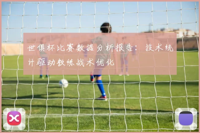世俱杯比赛数据分析报告：技术统计驱动教练战术优化